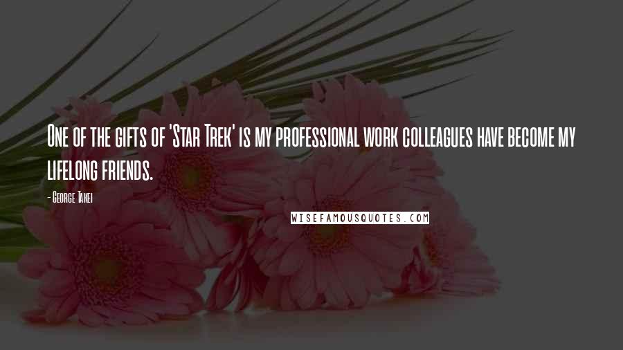 George Takei Quotes: One of the gifts of 'Star Trek' is my professional work colleagues have become my lifelong friends.