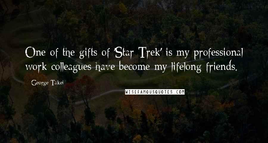 George Takei Quotes: One of the gifts of 'Star Trek' is my professional work colleagues have become my lifelong friends.