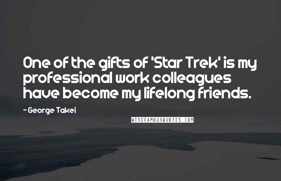 George Takei Quotes: One of the gifts of 'Star Trek' is my professional work colleagues have become my lifelong friends.