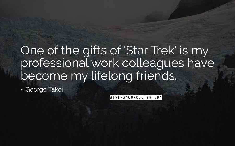 George Takei Quotes: One of the gifts of 'Star Trek' is my professional work colleagues have become my lifelong friends.