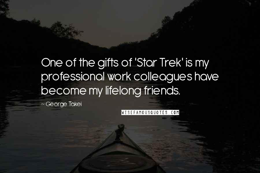 George Takei Quotes: One of the gifts of 'Star Trek' is my professional work colleagues have become my lifelong friends.