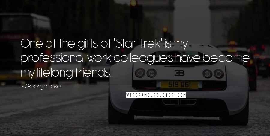 George Takei Quotes: One of the gifts of 'Star Trek' is my professional work colleagues have become my lifelong friends.