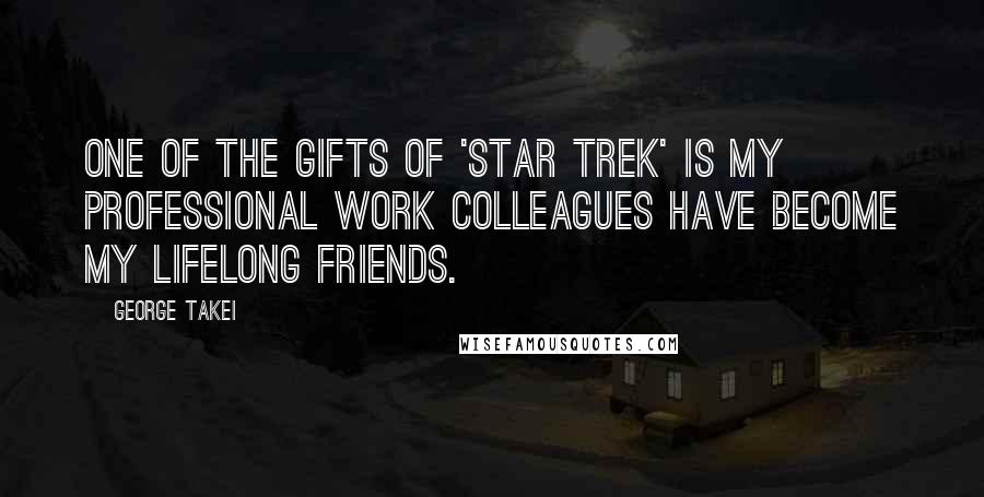 George Takei Quotes: One of the gifts of 'Star Trek' is my professional work colleagues have become my lifelong friends.