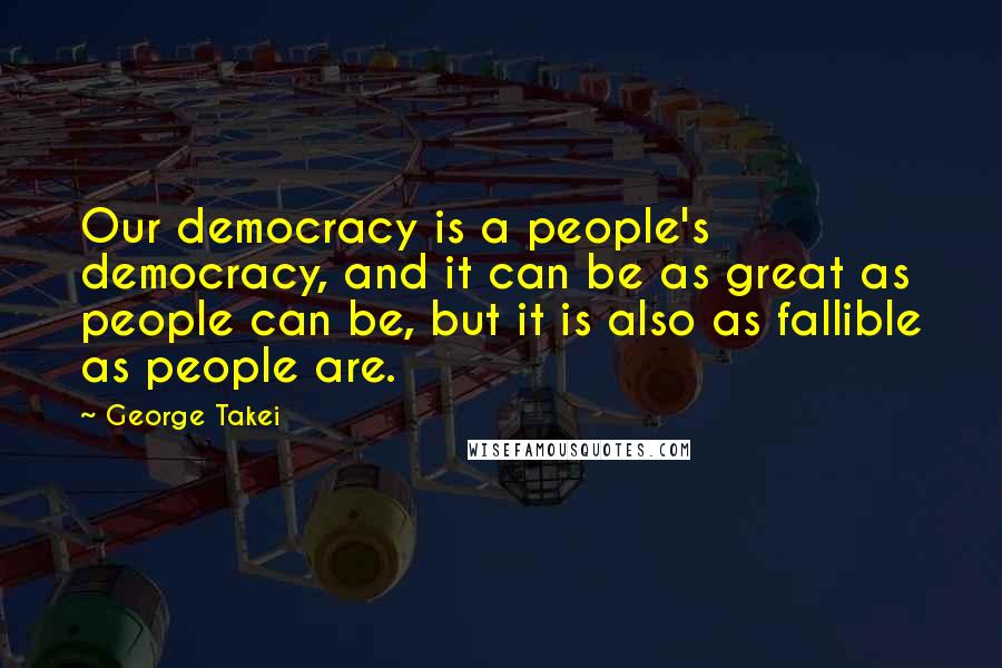 George Takei Quotes: Our democracy is a people's democracy, and it can be as great as people can be, but it is also as fallible as people are.