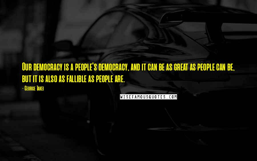 George Takei Quotes: Our democracy is a people's democracy, and it can be as great as people can be, but it is also as fallible as people are.