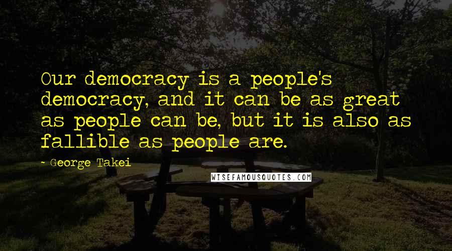 George Takei Quotes: Our democracy is a people's democracy, and it can be as great as people can be, but it is also as fallible as people are.