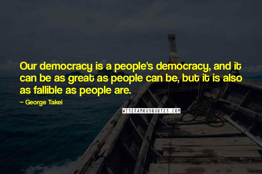 George Takei Quotes: Our democracy is a people's democracy, and it can be as great as people can be, but it is also as fallible as people are.