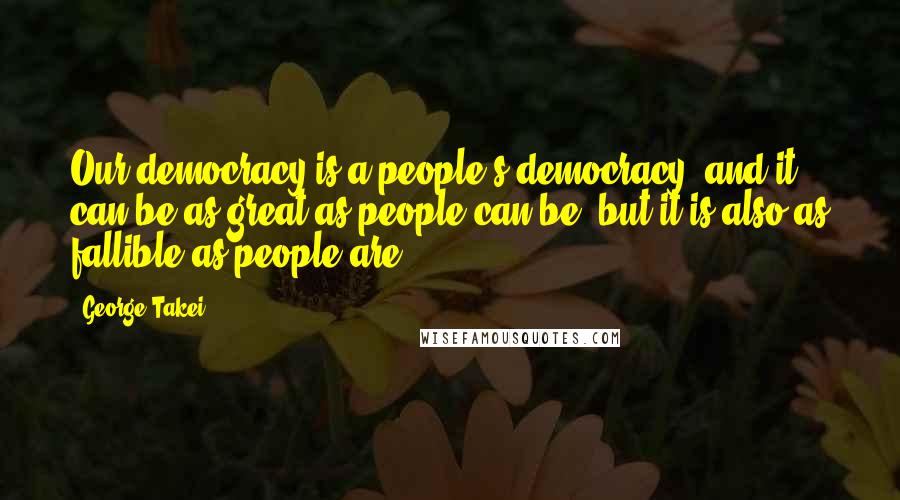 George Takei Quotes: Our democracy is a people's democracy, and it can be as great as people can be, but it is also as fallible as people are.