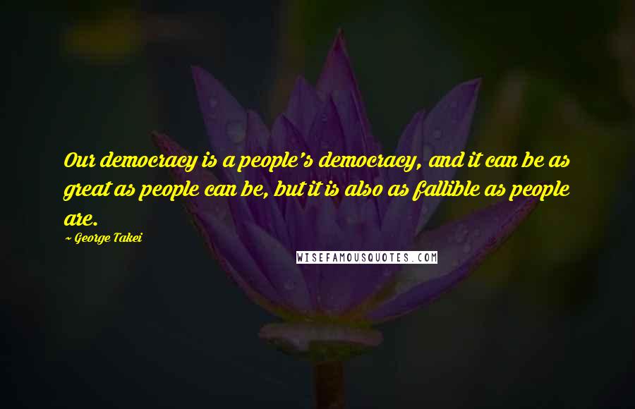 George Takei Quotes: Our democracy is a people's democracy, and it can be as great as people can be, but it is also as fallible as people are.