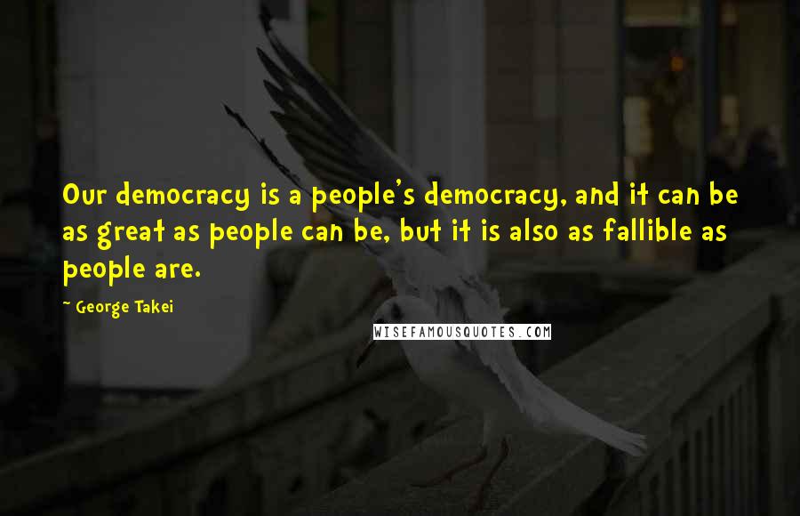 George Takei Quotes: Our democracy is a people's democracy, and it can be as great as people can be, but it is also as fallible as people are.