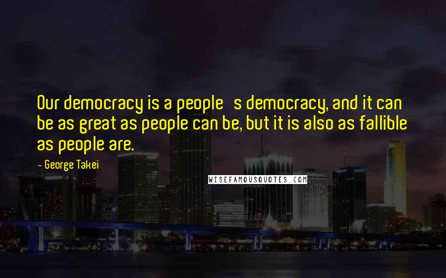 George Takei Quotes: Our democracy is a people's democracy, and it can be as great as people can be, but it is also as fallible as people are.