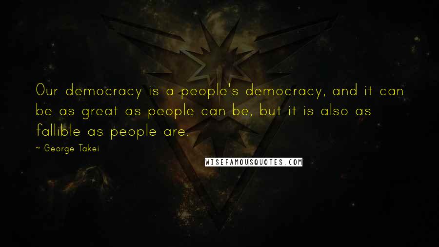 George Takei Quotes: Our democracy is a people's democracy, and it can be as great as people can be, but it is also as fallible as people are.