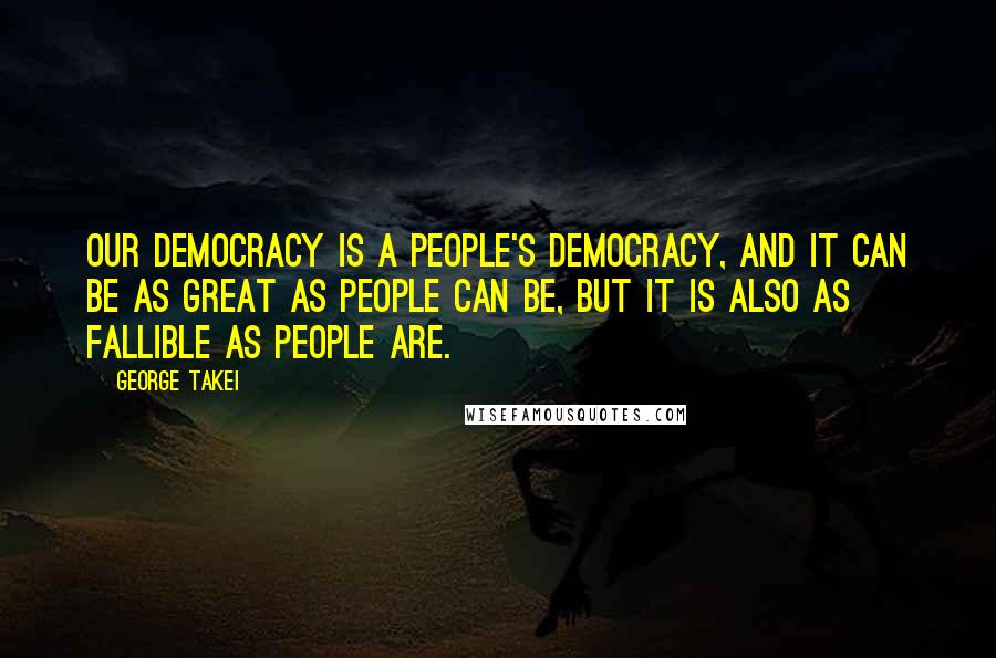 George Takei Quotes: Our democracy is a people's democracy, and it can be as great as people can be, but it is also as fallible as people are.