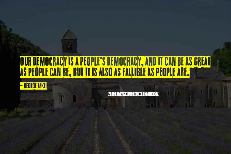 George Takei Quotes: Our democracy is a people's democracy, and it can be as great as people can be, but it is also as fallible as people are.