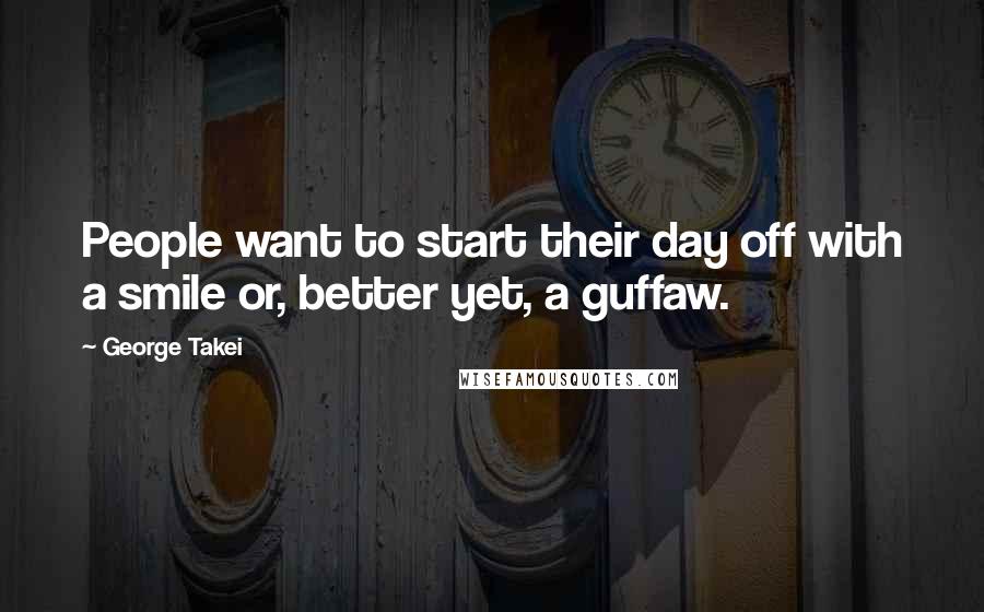 George Takei Quotes: People want to start their day off with a smile or, better yet, a guffaw.