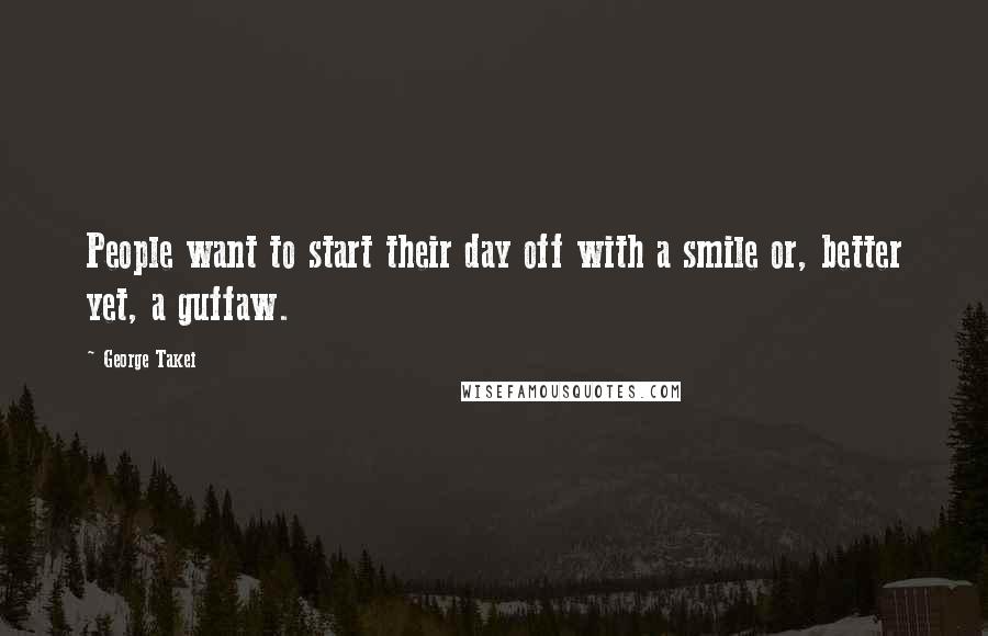 George Takei Quotes: People want to start their day off with a smile or, better yet, a guffaw.