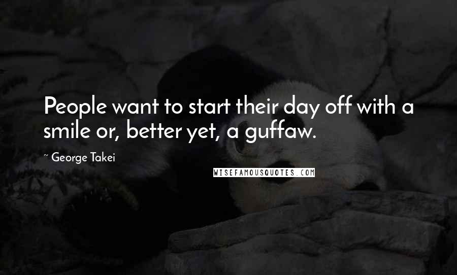 George Takei Quotes: People want to start their day off with a smile or, better yet, a guffaw.