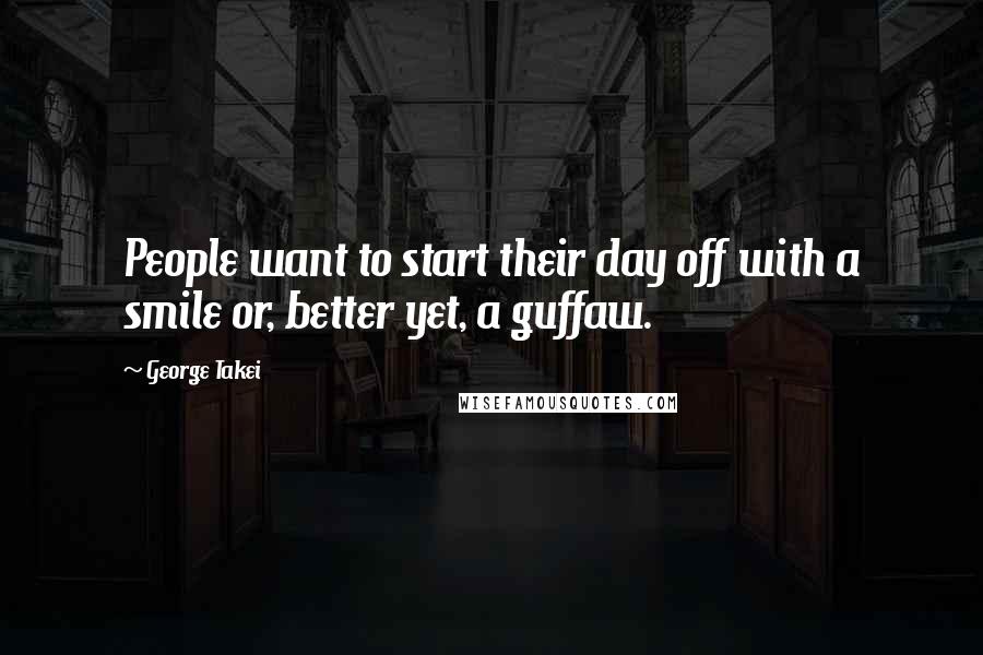 George Takei Quotes: People want to start their day off with a smile or, better yet, a guffaw.