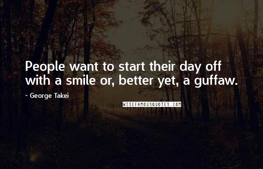 George Takei Quotes: People want to start their day off with a smile or, better yet, a guffaw.