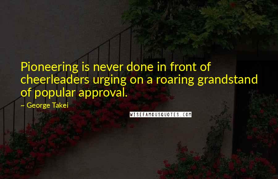 George Takei Quotes: Pioneering is never done in front of cheerleaders urging on a roaring grandstand of popular approval.