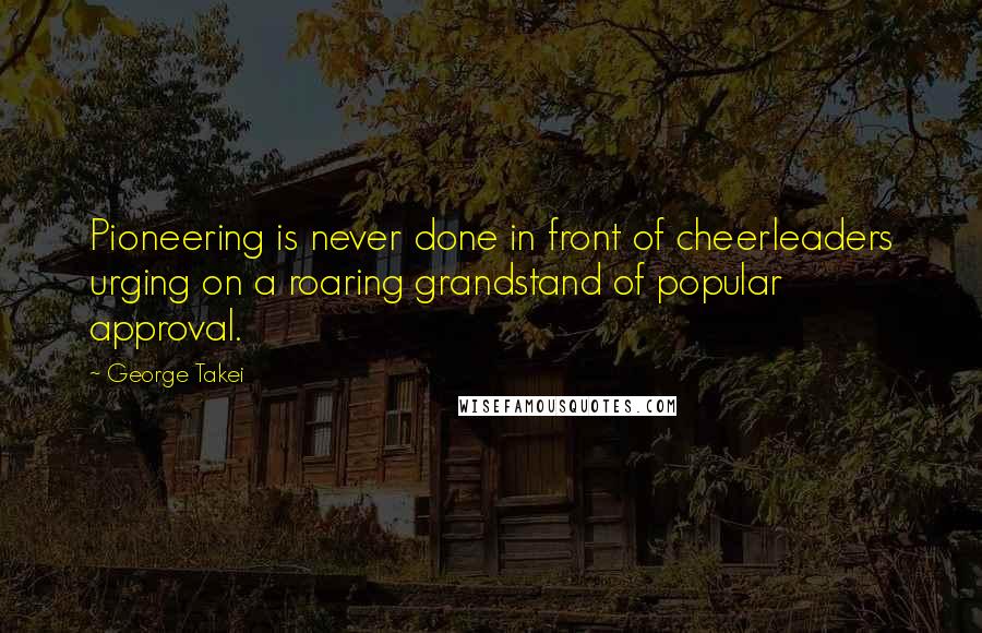 George Takei Quotes: Pioneering is never done in front of cheerleaders urging on a roaring grandstand of popular approval.