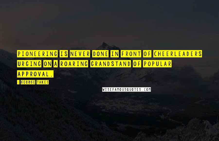 George Takei Quotes: Pioneering is never done in front of cheerleaders urging on a roaring grandstand of popular approval.