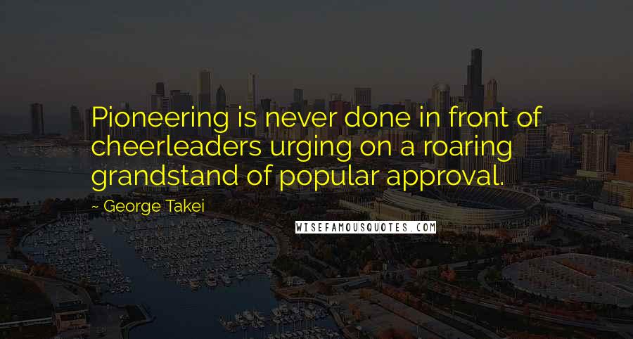 George Takei Quotes: Pioneering is never done in front of cheerleaders urging on a roaring grandstand of popular approval.
