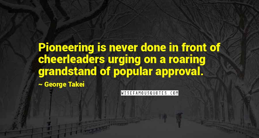 George Takei Quotes: Pioneering is never done in front of cheerleaders urging on a roaring grandstand of popular approval.