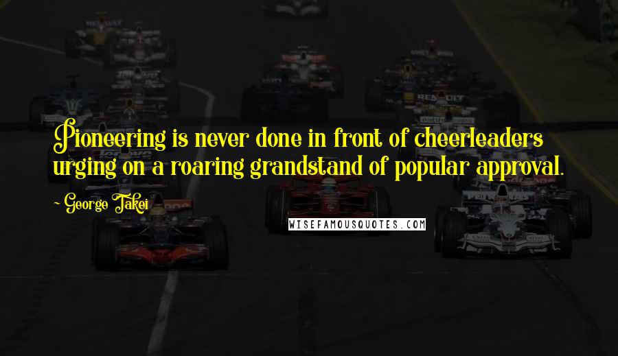 George Takei Quotes: Pioneering is never done in front of cheerleaders urging on a roaring grandstand of popular approval.