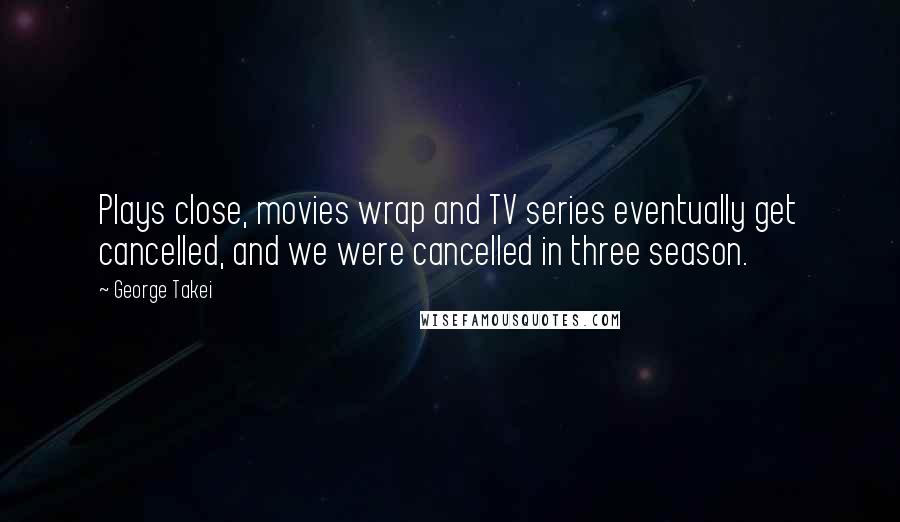 George Takei Quotes: Plays close, movies wrap and TV series eventually get cancelled, and we were cancelled in three season.