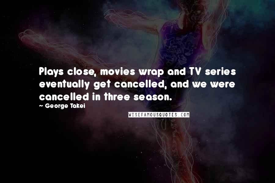 George Takei Quotes: Plays close, movies wrap and TV series eventually get cancelled, and we were cancelled in three season.