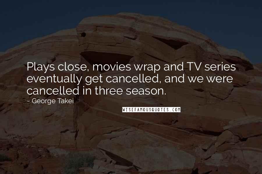 George Takei Quotes: Plays close, movies wrap and TV series eventually get cancelled, and we were cancelled in three season.