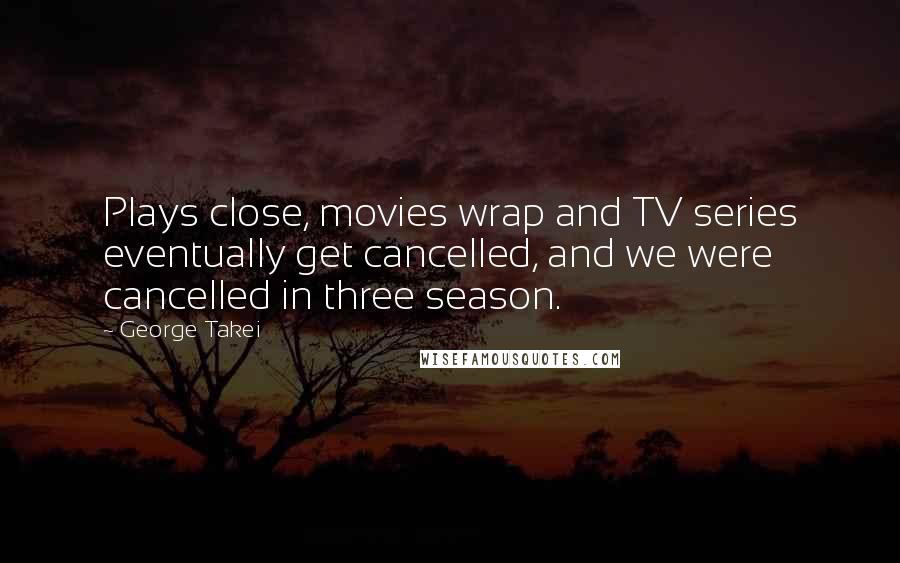 George Takei Quotes: Plays close, movies wrap and TV series eventually get cancelled, and we were cancelled in three season.