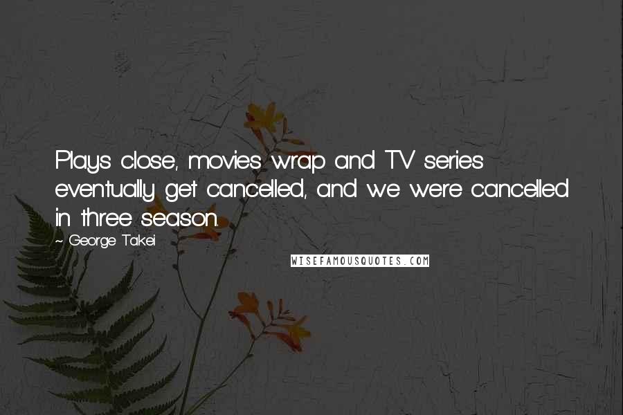 George Takei Quotes: Plays close, movies wrap and TV series eventually get cancelled, and we were cancelled in three season.