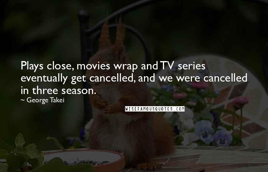 George Takei Quotes: Plays close, movies wrap and TV series eventually get cancelled, and we were cancelled in three season.