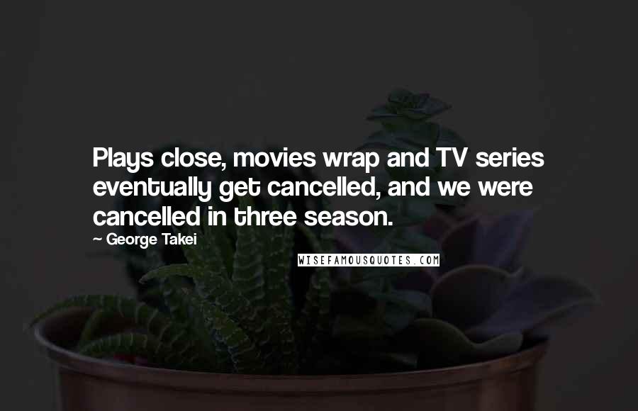 George Takei Quotes: Plays close, movies wrap and TV series eventually get cancelled, and we were cancelled in three season.