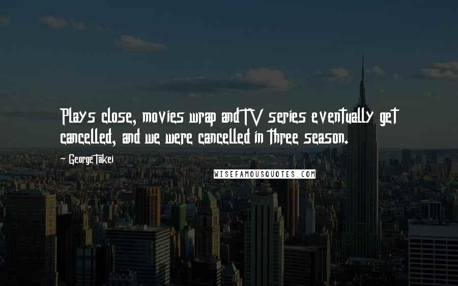 George Takei Quotes: Plays close, movies wrap and TV series eventually get cancelled, and we were cancelled in three season.