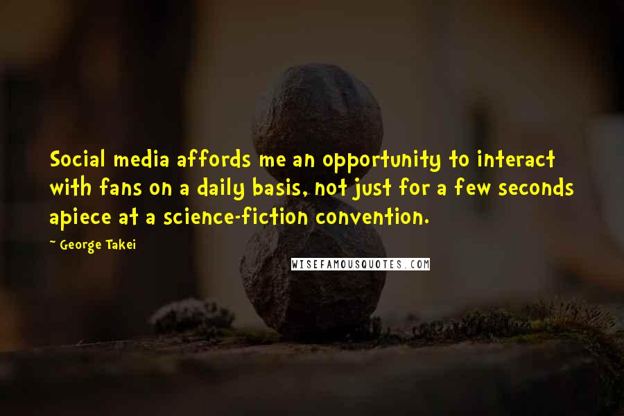 George Takei Quotes: Social media affords me an opportunity to interact with fans on a daily basis, not just for a few seconds apiece at a science-fiction convention.