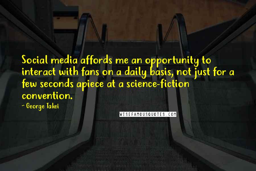 George Takei Quotes: Social media affords me an opportunity to interact with fans on a daily basis, not just for a few seconds apiece at a science-fiction convention.