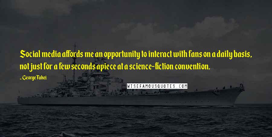 George Takei Quotes: Social media affords me an opportunity to interact with fans on a daily basis, not just for a few seconds apiece at a science-fiction convention.