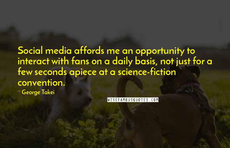 George Takei Quotes: Social media affords me an opportunity to interact with fans on a daily basis, not just for a few seconds apiece at a science-fiction convention.