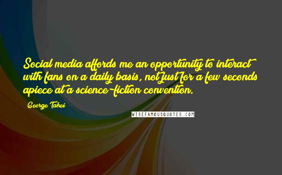 George Takei Quotes: Social media affords me an opportunity to interact with fans on a daily basis, not just for a few seconds apiece at a science-fiction convention.