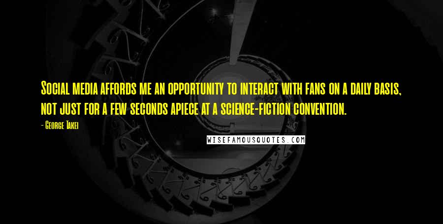 George Takei Quotes: Social media affords me an opportunity to interact with fans on a daily basis, not just for a few seconds apiece at a science-fiction convention.