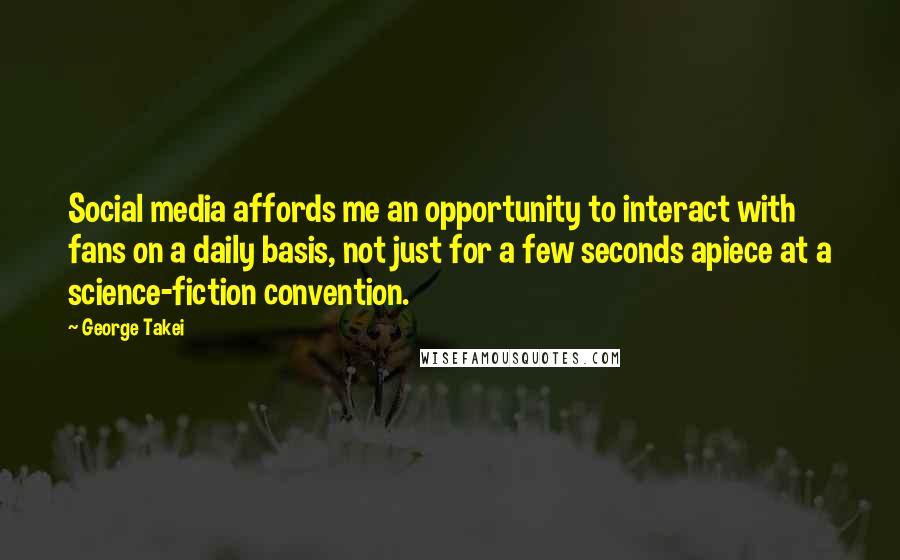 George Takei Quotes: Social media affords me an opportunity to interact with fans on a daily basis, not just for a few seconds apiece at a science-fiction convention.