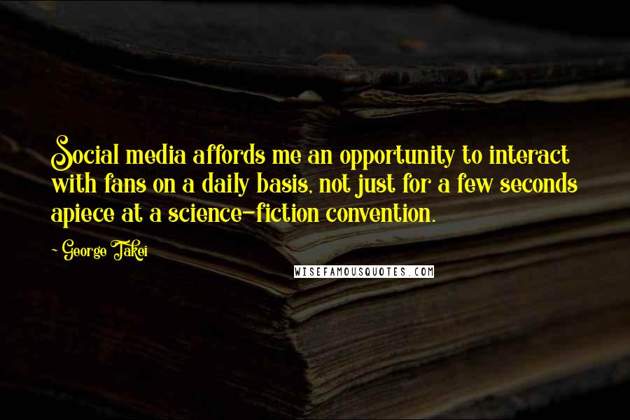 George Takei Quotes: Social media affords me an opportunity to interact with fans on a daily basis, not just for a few seconds apiece at a science-fiction convention.