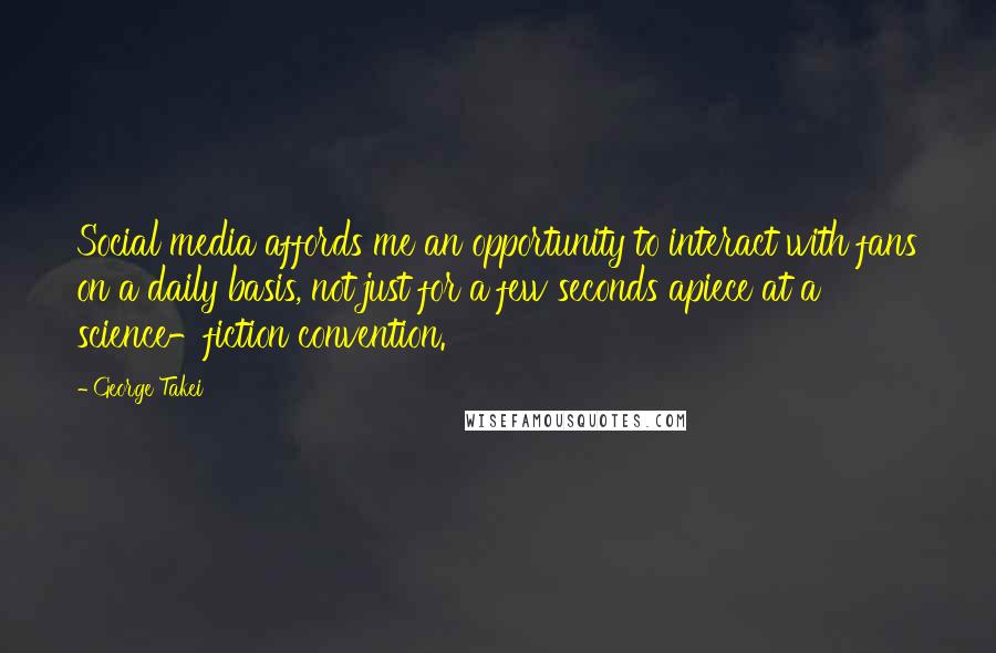 George Takei Quotes: Social media affords me an opportunity to interact with fans on a daily basis, not just for a few seconds apiece at a science-fiction convention.