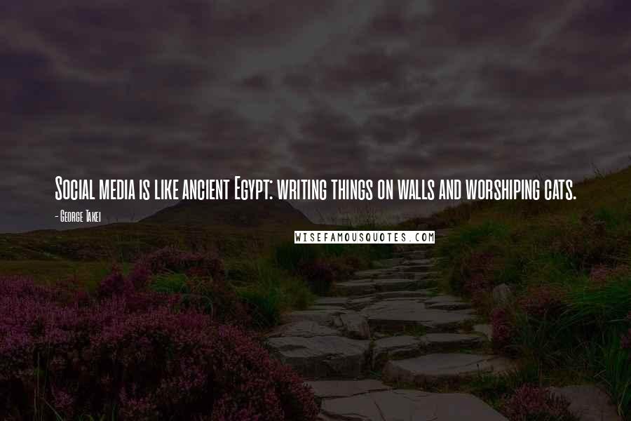 George Takei Quotes: Social media is like ancient Egypt: writing things on walls and worshiping cats.