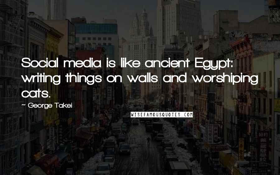 George Takei Quotes: Social media is like ancient Egypt: writing things on walls and worshiping cats.
