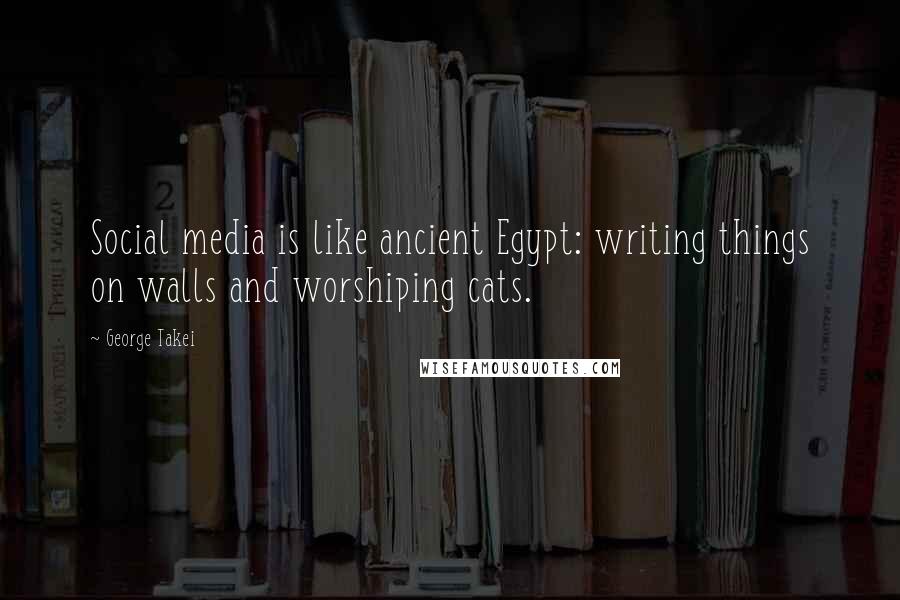 George Takei Quotes: Social media is like ancient Egypt: writing things on walls and worshiping cats.