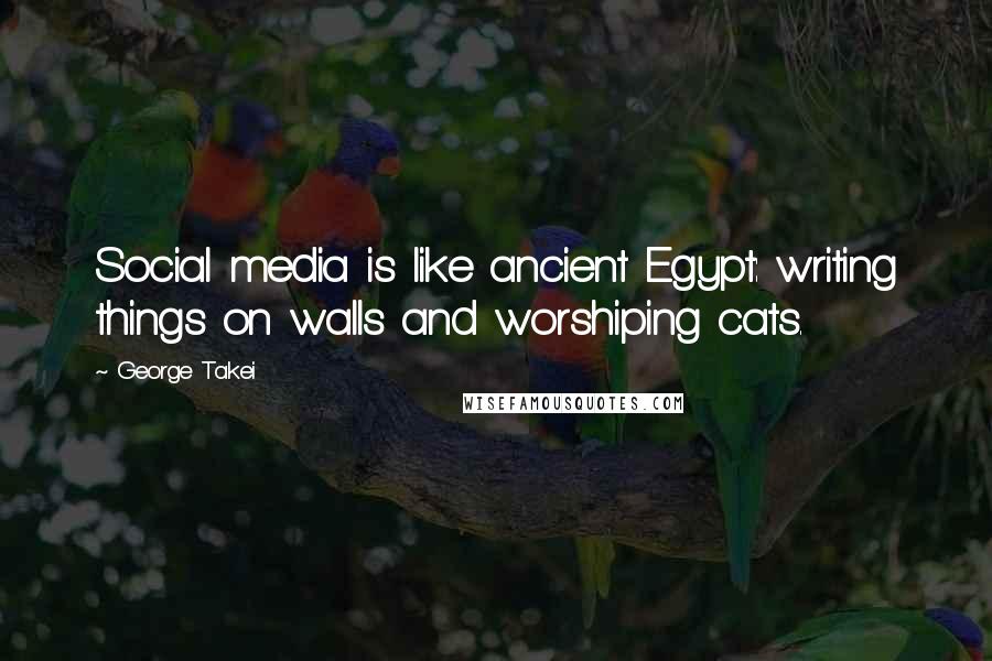 George Takei Quotes: Social media is like ancient Egypt: writing things on walls and worshiping cats.